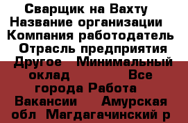 Сварщик на Вахту › Название организации ­ Компания-работодатель › Отрасль предприятия ­ Другое › Минимальный оклад ­ 55 000 - Все города Работа » Вакансии   . Амурская обл.,Магдагачинский р-н